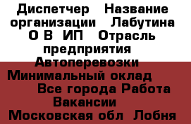 Диспетчер › Название организации ­ Лабутина О.В, ИП › Отрасль предприятия ­ Автоперевозки › Минимальный оклад ­ 20 000 - Все города Работа » Вакансии   . Московская обл.,Лобня г.